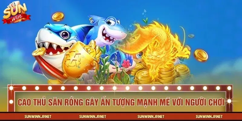 Cao Thủ Săn Rồng gây ấn tượng mạnh mẽ với người chơi